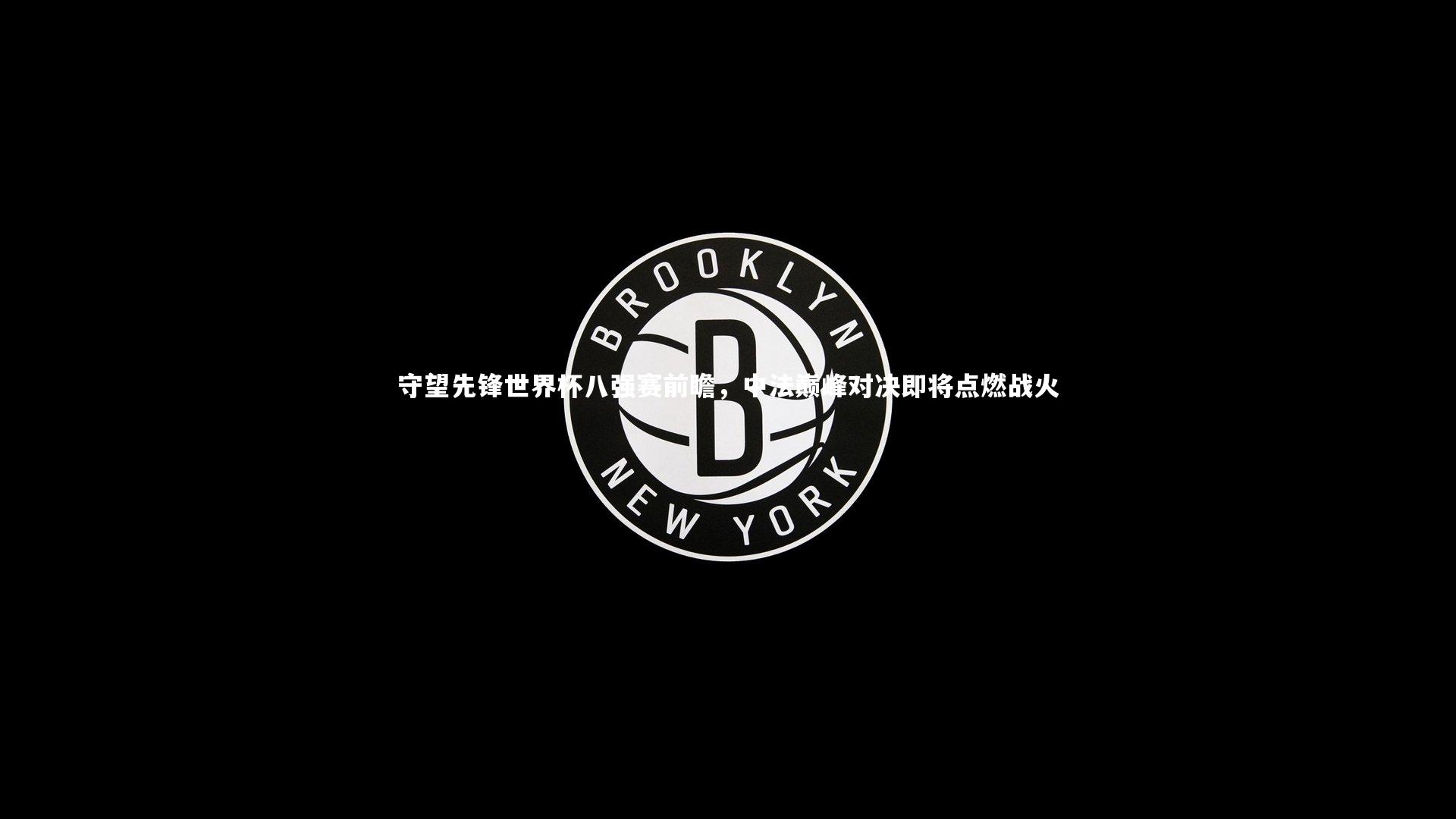 守望先锋世界杯八强赛前瞻，中法巅峰对决即将点燃战火