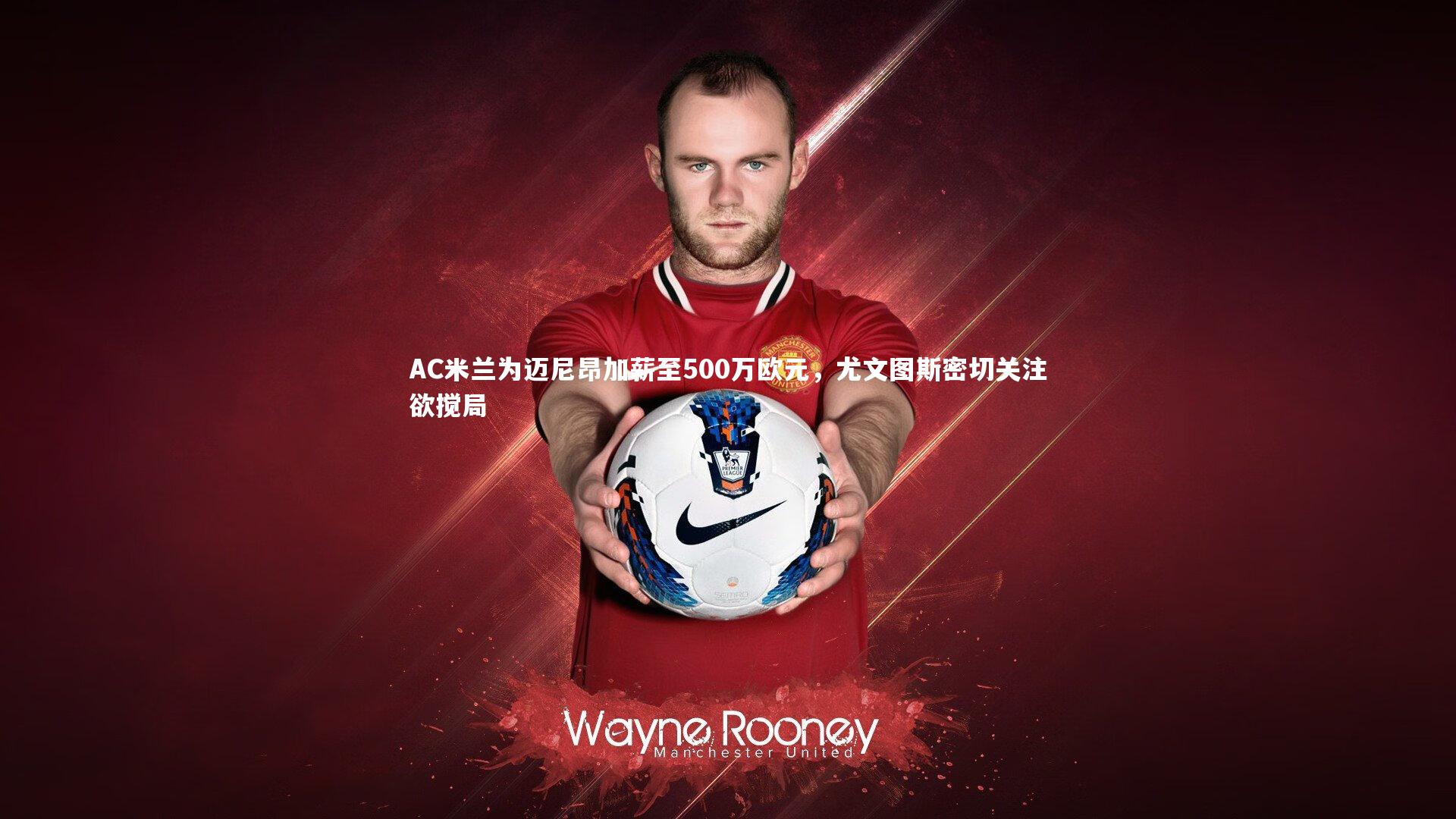 AC米兰为迈尼昂加薪至500万欧元，尤文图斯密切关注欲搅局