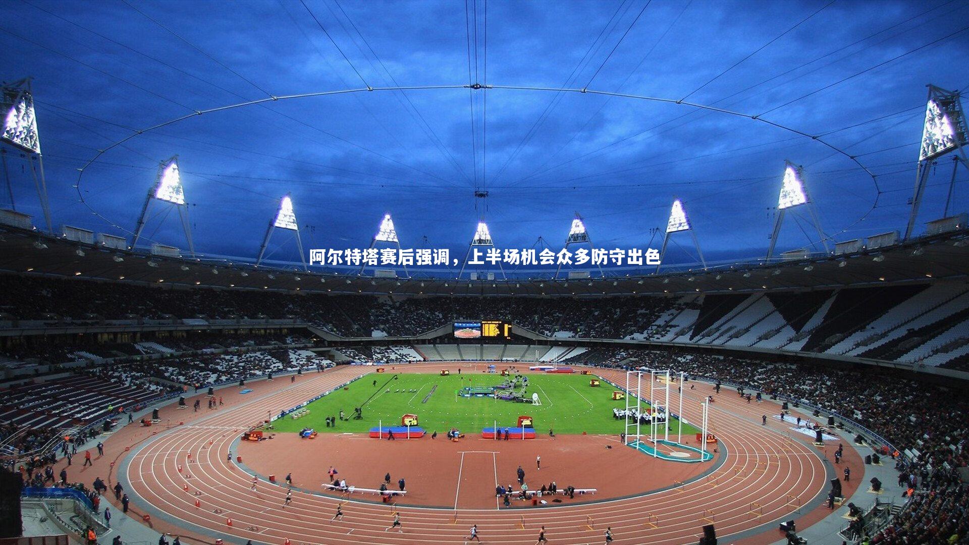 阿尔特塔赛后强调,上半场机会众多防守出色