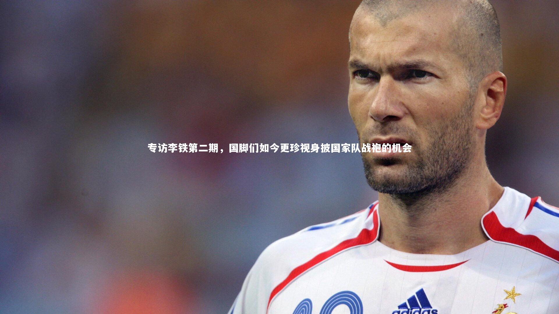 专访李铁第二期,国脚们如今更珍视身披国家队战袍的机会